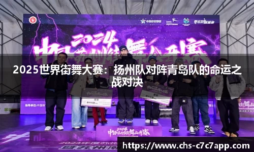 2025世界街舞大赛：扬州队对阵青岛队的命运之战对决